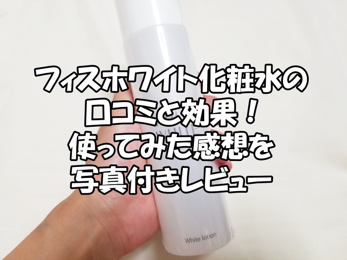 フィスホワイト化粧水の口コミと効果！使ってみた感想を写真付きレビュー